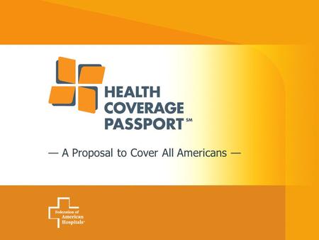 — A Proposal to Cover All Americans —. 2 Health Coverage Passport Charles N. Kahn III President Federation of American Hospitals National Congress On.