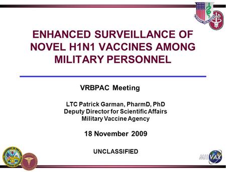 ENHANCED SURVEILLANCE OF NOVEL H1N1 VACCINES AMONG MILITARY PERSONNEL VRBPAC Meeting LTC Patrick Garman, PharmD, PhD Deputy Director for Scientific Affairs.