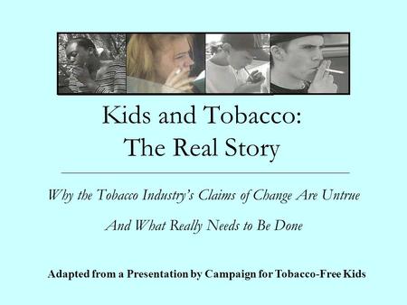 Kids and Tobacco: The Real Story Why the Tobacco Industry’s Claims of Change Are Untrue And What Really Needs to Be Done Adapted from a Presentation by.