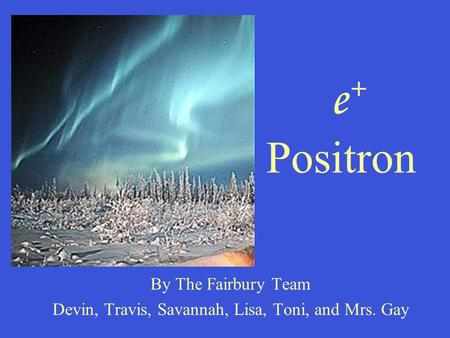 E + Positron By The Fairbury Team Devin, Travis, Savannah, Lisa, Toni, and Mrs. Gay.