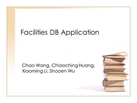 Facilities DB Application Chao Wang, Chiaoching Huang, Xiaoming Li, Shaoen Wu.