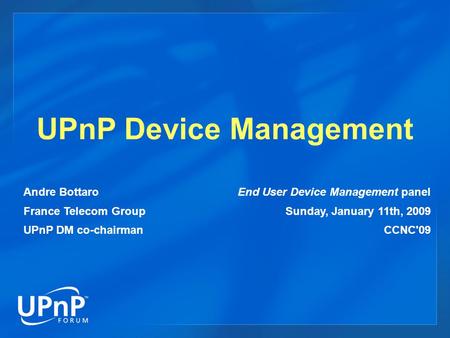 UPnP Device Management Andre Bottaro France Telecom Group UPnP DM co-chairman End User Device Management panel Sunday, January 11th, 2009 CCNC'09.