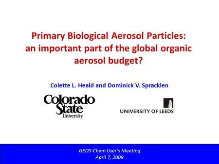 Primary Biological Aerosol Particles: an important part of the global organic aerosol budget? GEOS-Chem User’s Meeting April 7, 2009 Colette L. Heald and.