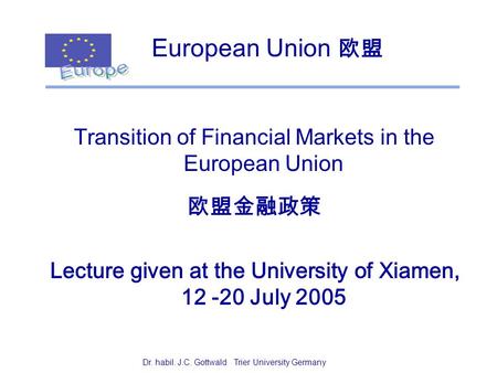 Dr. Joern C. GottwaldUniversity Trier Germany1 European Union 欧盟 Transition of Financial Markets in the European Union 欧盟金融政策 Lecture given at the University.