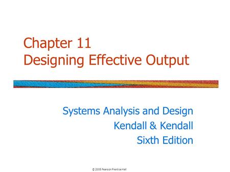 Chapter 11 Designing Effective Output Systems Analysis and Design Kendall & Kendall Sixth Edition © 2005 Pearson Prentice Hall.