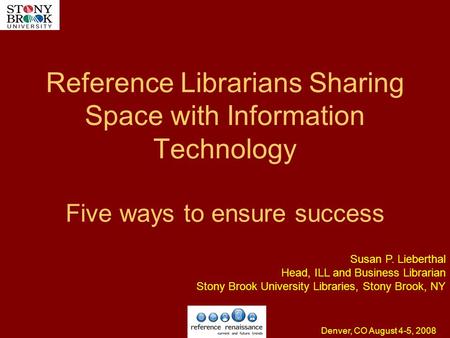 Denver, CO August 4-5, 2008 Reference Librarians Sharing Space with Information Technology Five ways to ensure success Susan P. Lieberthal Head, ILL and.