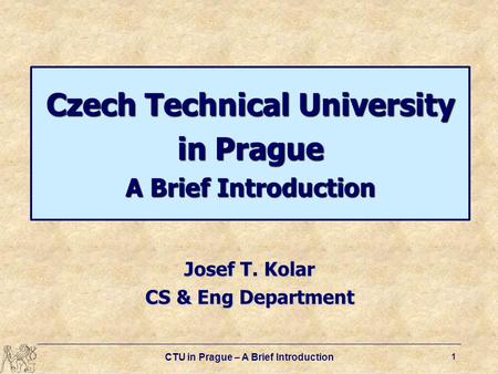 CTU in Prague – A Brief Introduction 1 Czech Technical University in Prague A Brief Introduction Josef T. Kolar CS & Eng Department.