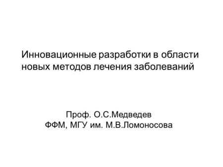 Инновационные разработки в области новых методов лечения заболеваний Проф. О.С.Медведев ФФМ, МГУ им. М.В.Ломоносова.