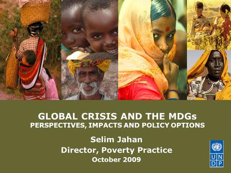 © United Nations Development Programme GLOBAL CRISIS AND THE MDGs PERSPECTIVES, IMPACTS AND POLICY OPTIONS Selim Jahan Director, Poverty Practice October.