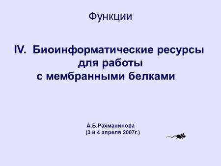 Функции IV. Биоинформатические ресурсы для работы с мембранными белками А.Б.Рахманинова (3 и 4 апреля 2007г.)