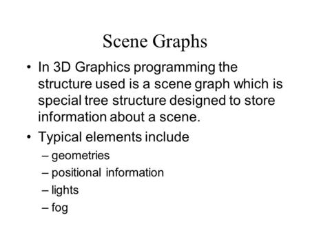 Scene Graphs In 3D Graphics programming the structure used is a scene graph which is special tree structure designed to store information about a scene.