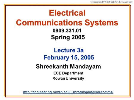 S. Mandayam/ ECOMMS/ECE Dept./Rowan University Electrical Communications Systems 0909.331.01 Spring 2005 Shreekanth Mandayam ECE Department Rowan University.