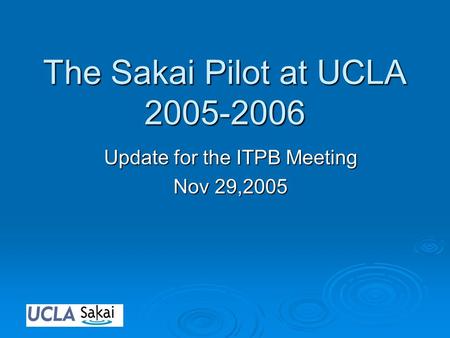 The Sakai Pilot at UCLA 2005-2006 Update for the ITPB Meeting Nov 29,2005.