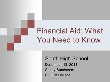 Financial Aid: What You Need to Know South High School December 13, 2011 Sandy Sundstrom St. Olaf College.