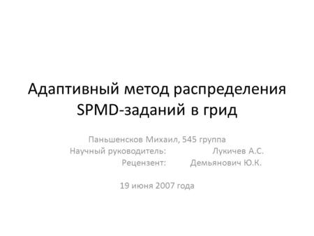 Адаптивный метод распределения SPMD-заданий в грид Паньшенсков Михаил, 545 группа Научный руководитель: Лукичев А.С. Рецензент: Демьянович Ю.К... 19 июня.