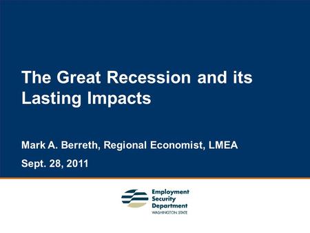 1 The Great Recession and its Lasting Impacts Mark A. Berreth, Regional Economist, LMEA Sept. 28, 2011.