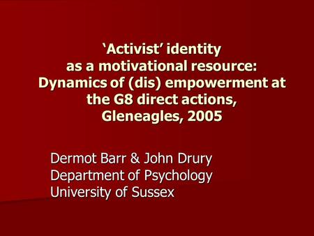 ‘Activist’ identity as a motivational resource: Dynamics of (dis) empowerment at the G8 direct actions, Gleneagles, 2005 Dermot Barr & John Drury Department.