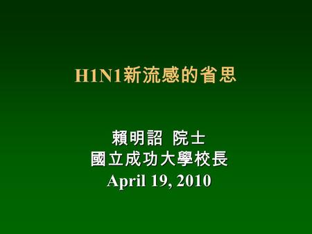 H1N1 新流感的省思 賴明詔 院士 國立成功大學校長 April 19, 2010. H1N1 新流感時程 2009 年 3-4 月 墨西哥千名患者， 59 人死亡 ( 多為年輕人 ) 4 月 26 日 WHO 宣布 H1N1 新 ( 豬 ) 流感定義 6 月 11 日 WHO 宣布 H1N1 pandemic.