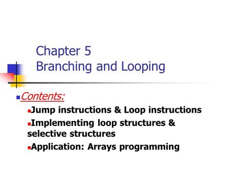 Chapter 5 Branching and Looping Contents: Jump instructions & Loop instructions Implementing loop structures & selective structures Application: Arrays.