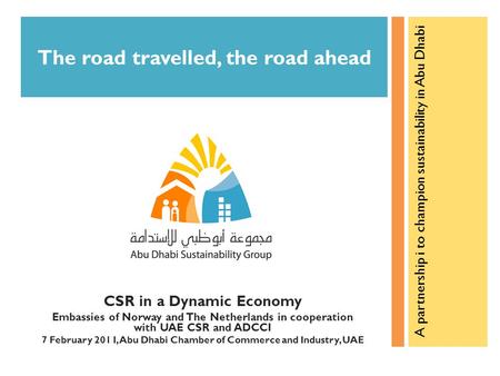 CSR in a Dynamic Economy Embassies of Norway and The Netherlands in cooperation with UAE CSR and ADCCI 7 February 201 I, Abu Dhabi Chamber of Commerce.