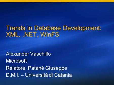 Trends in Database Development: XML,.NET, WinFS Alexander Vaschillo Microsoft Alexander Vaschillo Microsoft Relatore: Patanè Giuseppe D.M.I. – Università.