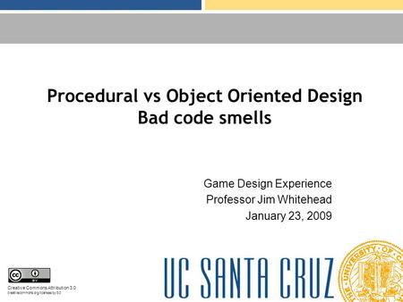 Procedural vs Object Oriented Design Bad code smells Game Design Experience Professor Jim Whitehead January 23, 2009 Creative Commons Attribution 3.0 creativecommons.org/licenses/by/3.0.