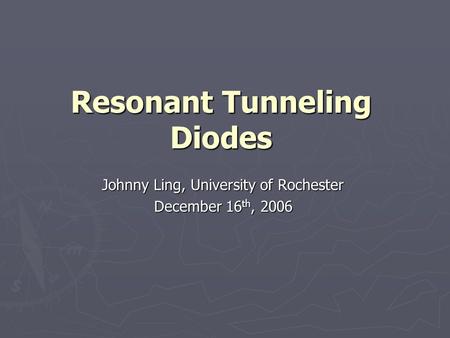 Resonant Tunneling Diodes Johnny Ling, University of Rochester December 16 th, 2006.