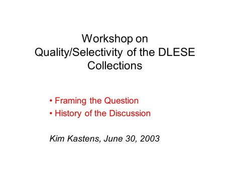 Workshop on Quality/Selectivity of the DLESE Collections Framing the Question History of the Discussion Kim Kastens, June 30, 2003.