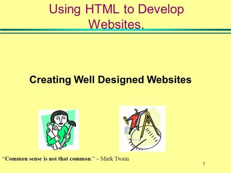 1 Creating Well Designed Websites Using HTML to Develop Websites. “Common sense is not that common.” – Mark Twain.