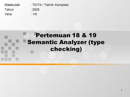 1 Pertemuan 18 & 19 Semantic Analyzer (type checking) Matakuliah: T0174 / Teknik Kompilasi Tahun: 2005 Versi: 1/6.