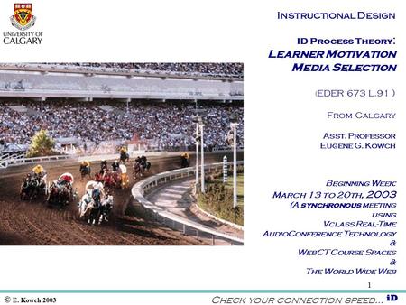 © E. Kowch 2003 iD 1 Instructional Design ID Process Theory : Learner Motivation Media Selection ( EDER 673 L.91 ) From Calgary Asst. Professor Eugene.