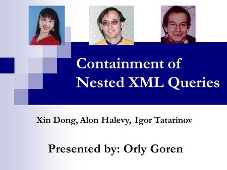 Containment of Nested XML Queries Presented by: Orly Goren Xin Dong, Igor TatarinovAlon Halevy,