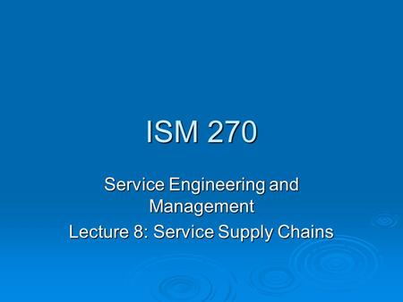 ISM 270 Service Engineering and Management Lecture 8: Service Supply Chains.