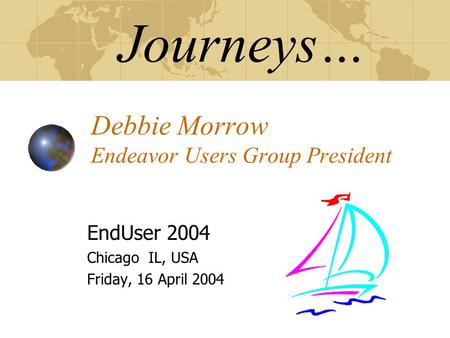 Journeys… Debbie Morrow Endeavor Users Group President EndUser 2004 Chicago IL, USA Friday, 16 April 2004.