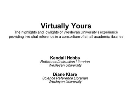 Virtually Yours The highlights and lowlights of Wesleyan University's experience providing live chat reference in a consortium of small academic libraries.