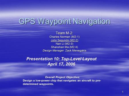 1 GPS Waypoint Navigation Team M-2: Charles Norman (M2-1) Julio Segundo (M2-2) Nan Li (M2-3) Shanshan Ma (M2-4) Design Manager: Zack Menegakis Presentation.