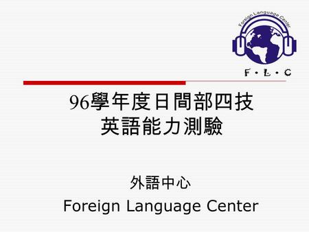 96 學年度日間部四技 英語能力測驗 外語中心 Foreign Language Center.  英語學習進路圖  測驗目的  測驗時間及方式  缺考影響及補考  測驗後補救教學  級別調整 大綱.