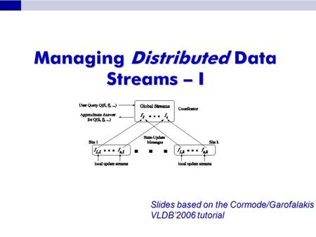 Managing Distributed Data Streams – I Slides based on the Cormode/Garofalakis VLDB’2006 tutorial.