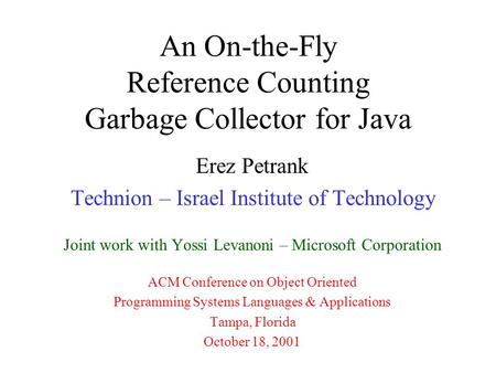 An On-the-Fly Reference Counting Garbage Collector for Java Erez Petrank Technion – Israel Institute of Technology Joint work with Yossi Levanoni – Microsoft.