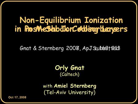 Oct 17, 2008 0 Non-Equilibrium Ionization Orly Gnat (Caltech) with Amiel Sternberg (Tel-Aviv University) Gnat & Sternberg 2007, ApJS, 168, 213 in Post-Shock.