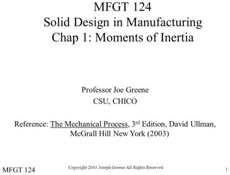 Copyright 2003 Joseph Greene All Rights Reserved 1 MFGT 124 Solid Design in Manufacturing Chap 1: Moments of Inertia Professor Joe Greene CSU, CHICO Reference: