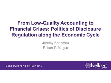 From Low-Quality Accounting to Financial Crises: Politics of Disclosure Regulation along the Economic Cycle Jeremy Bertomeu Robert P. Magee.