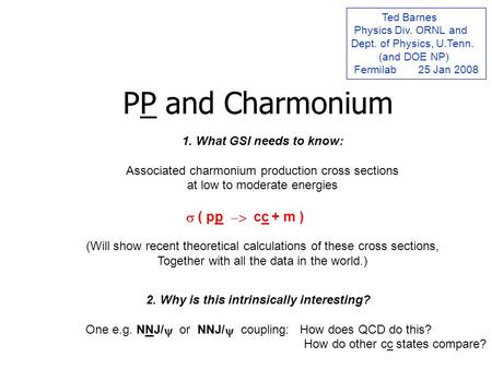 PP and Charmonium Ted Barnes Physics Div. ORNL and Dept. of Physics, U.Tenn. (and DOE NP) Fermilab 25 Jan 2008 1. What GSI needs to know: Associated charmonium.