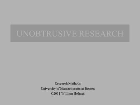 UNOBTRUSIVE RESEARCH Research Methods University of Massachusetts at Boston ©2011 William Holmes.