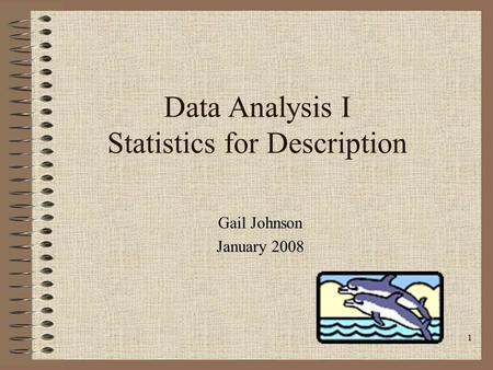 1 Data Analysis I Statistics for Description Gail Johnson January 2008.