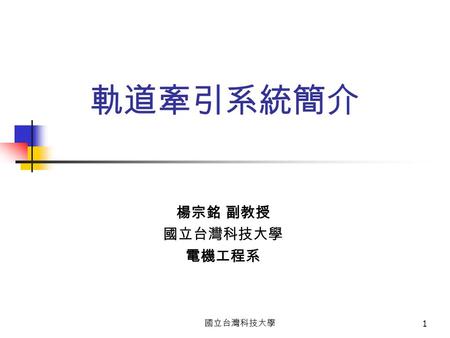 軌道牽引系統簡介 楊宗銘 副教授 國立台灣科技大學 電機工程系 國立台灣科技大學.