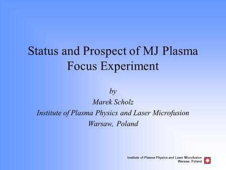 Institute of Plasma Physics and Laser Microfusion Warsaw, Poland Status and Prospect of MJ Plasma Focus Experiment by Marek Scholz Institute of Plasma.