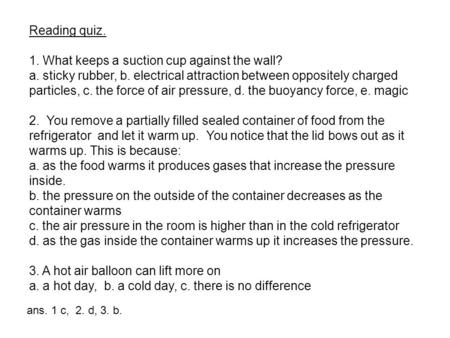 Reading quiz. 1. What keeps a suction cup against the wall? a. sticky rubber, b. electrical attraction between oppositely charged particles, c. the force.