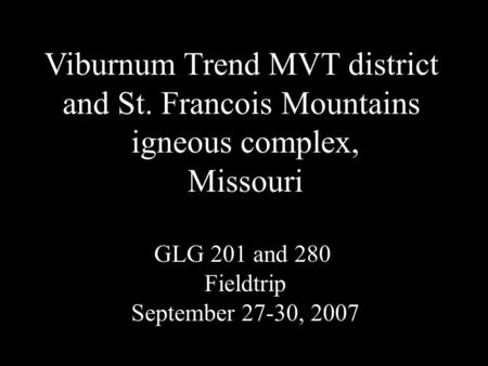 Viburnum Trend MVT district and St. Francois Mountains igneous complex, Missouri GLG 201 and 280 Fieldtrip September 27-30, 2007.