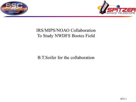 BTS-1 The IRS/MIPS/NOAO Collaboration IRS/MIPS/NOAO Collaboration To Study NWDFS Bootes Field B.T.Soifer for the collaboration.